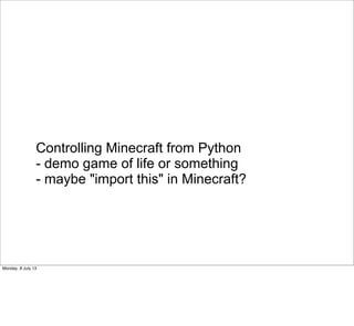 Controlling Minecraft from Python
- demo game of life or something
- maybe "import this" in Minecraft?
Monday, 8 July 13
 