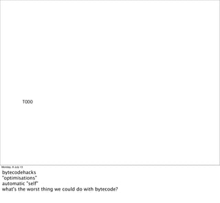 TODO
Monday, 8 July 13
bytecodehacks
"optimisations"
automatic "self"
what's the worst thing we could do with bytecode?
 