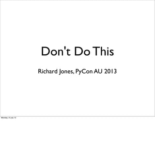 Don't Do This
Richard Jones, PyCon AU 2013
Monday, 8 July 13
 