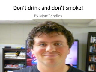  Don’t drink and don’t smoke! By Matt Sandles 
