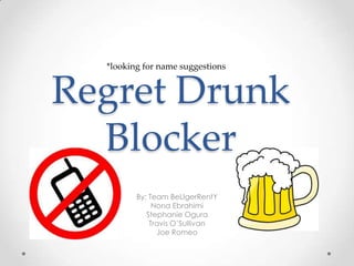 By: Team BeLIgerRentY Nona Ebrahimi Stephanie Ogura Travis O’Sullivan Joe Romeo Regret Drunk Blocker *looking for name suggestions 