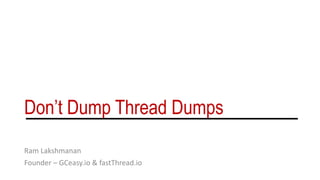 Don’t Dump Thread Dumps
Ram Lakshmanan
Founder – GCeasy.io & fastThread.io
 