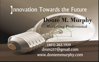 Innovation Towards the Future
Donte M. Murphy
Marketing Professional
(401) 263.1939
dmm257@gmail.com
www.dontemmurphy.com
nnovation Towards the Future
 