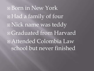 Born in New YorkHad a family of four Nick name was teddyGraduated from HarvardAttended Colombia Law school but never finished