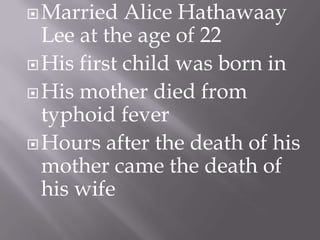 Married Alice HathawaayLee at the age of 22His first child was born in His mother died from typhoid feverHours after the death of his mother came the death of his wife 