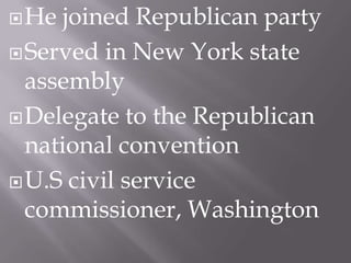 He joined Republican partyServed in New York state assemblyDelegate to the Republican national convention U.S civil service commissioner, Washington   