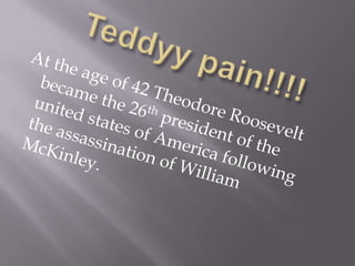 Teddyy pain!!!!At the age of 42 Theodore Roosevelt became the 26th president of the united states of America following the assassination of William McKinley.