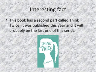 Interesting fact
• This book has a second part called Think
Twice, it was published this year and it will
probably be the last one of this series.
 