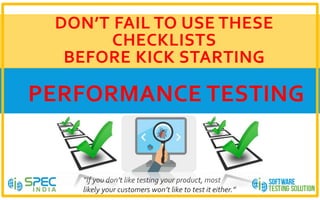 DON’T FAIL TO USE THESE
CHECKLISTS
BEFORE KICK STARTING
PERFORMANCE TESTING
“If you don’t like testing your product, most
likely your customers won’t like to test it either.”
 