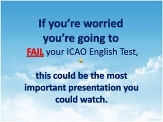 If you’reworriedyou’regoing to  FAILyour ICAO English Test,thiscouldbe the most important presentationyoucouldwatch. 