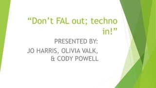 “Don’t FAL out; techno
in!”
PRESENTED BY:
JO HARRIS, OLIVIA VALK,
& CODY POWELL
 