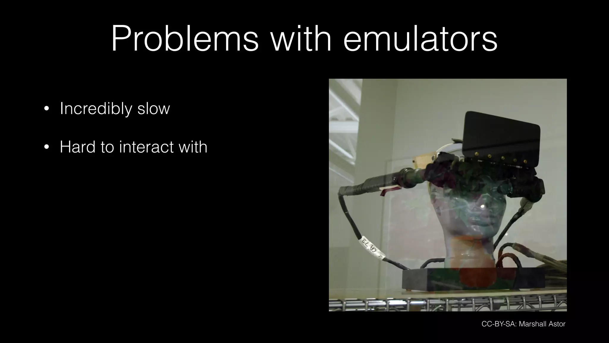 Problems with emulators
• Incredibly slow
• Hard to interact with
CC-BY-SA: Marshall Astor
 