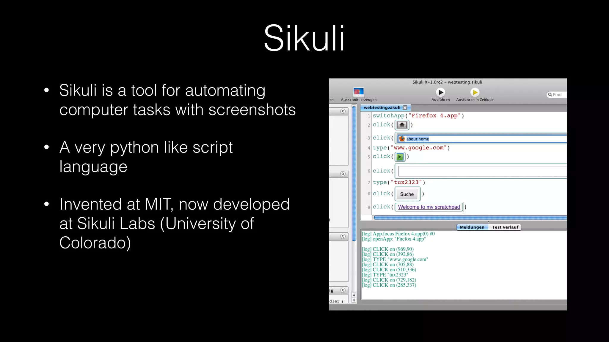 Sikuli
• Sikuli is a tool for automating
computer tasks with screenshots
• A very python like script
language
• Invented at MIT, now developed
at Sikuli Labs (University of
Colorado)
 