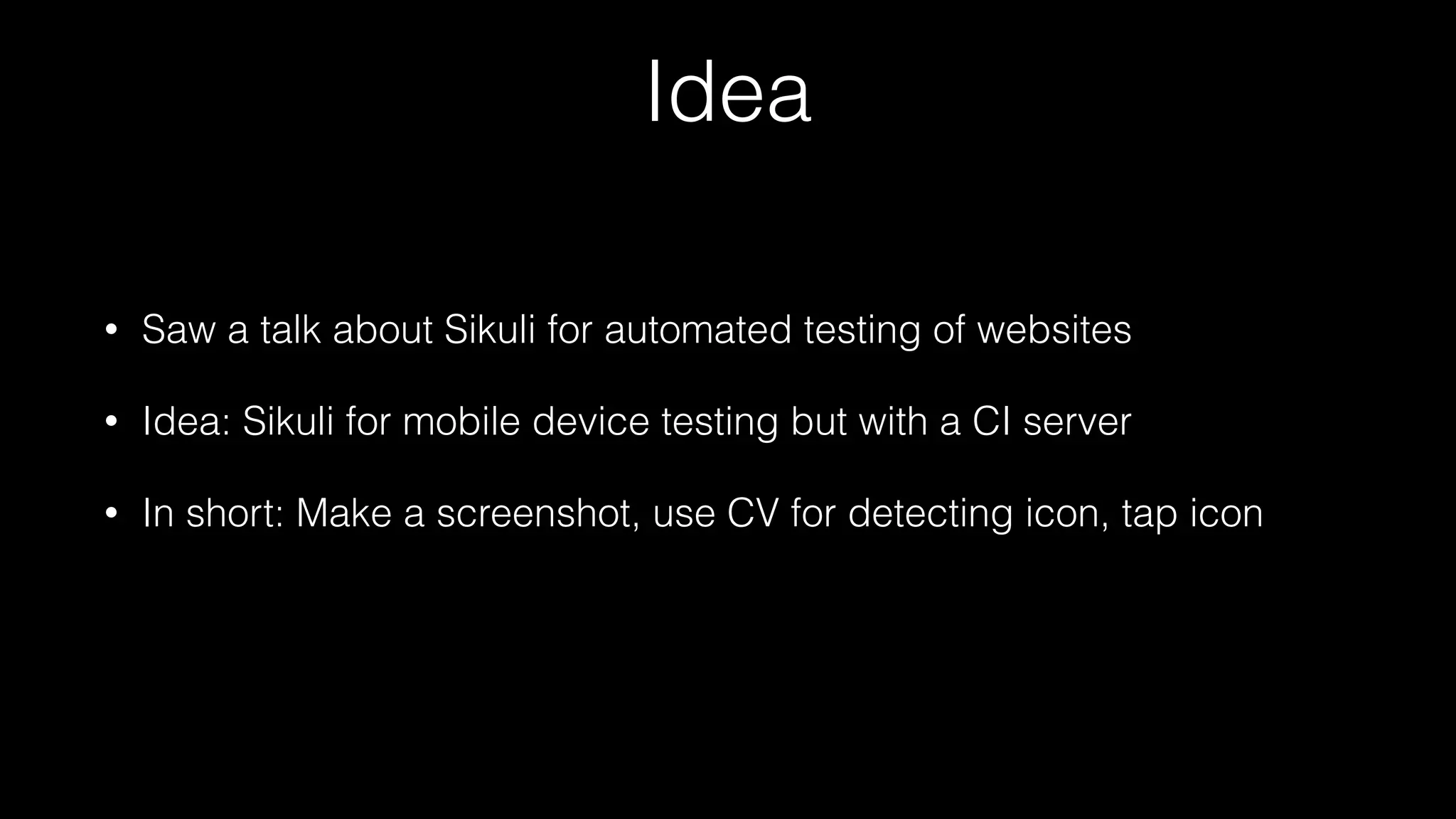 Idea
• Saw a talk about Sikuli for automated testing of websites
• Idea: Sikuli for mobile device testing but with a CI server
• In short: Make a screenshot, use CV for detecting icon, tap icon
 