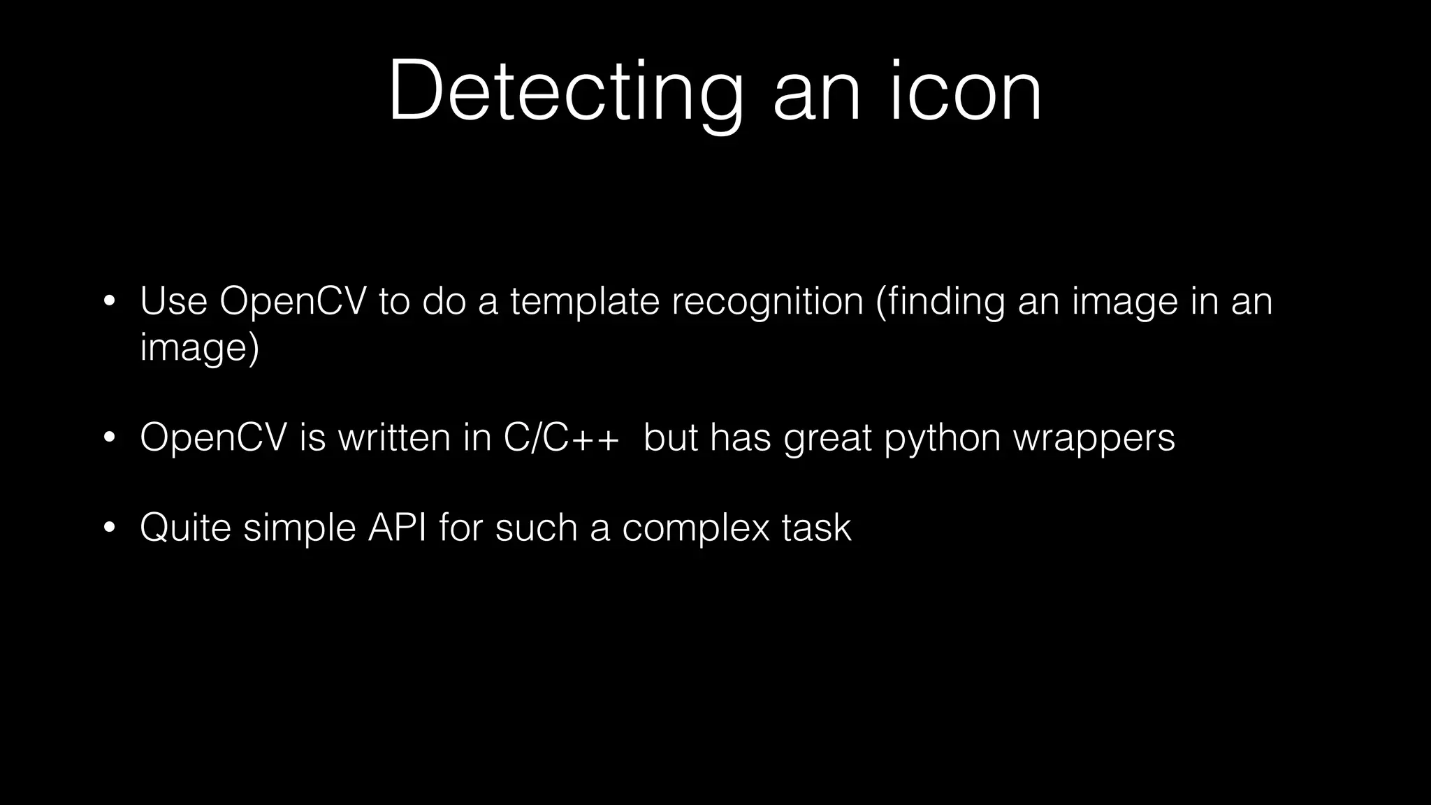 Detecting an icon
• Use OpenCV to do a template recognition (ﬁnding an image in an
image)
• OpenCV is written in C/C++ but has great python wrappers
• Quite simple API for such a complex task
 