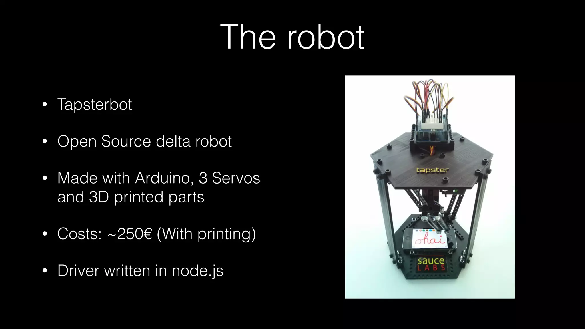 The robot
• Tapsterbot
• Open Source delta robot
• Made with Arduino, 3 Servos
and 3D printed parts
• Costs: ~250€ (With printing)
• Driver written in node.js
 