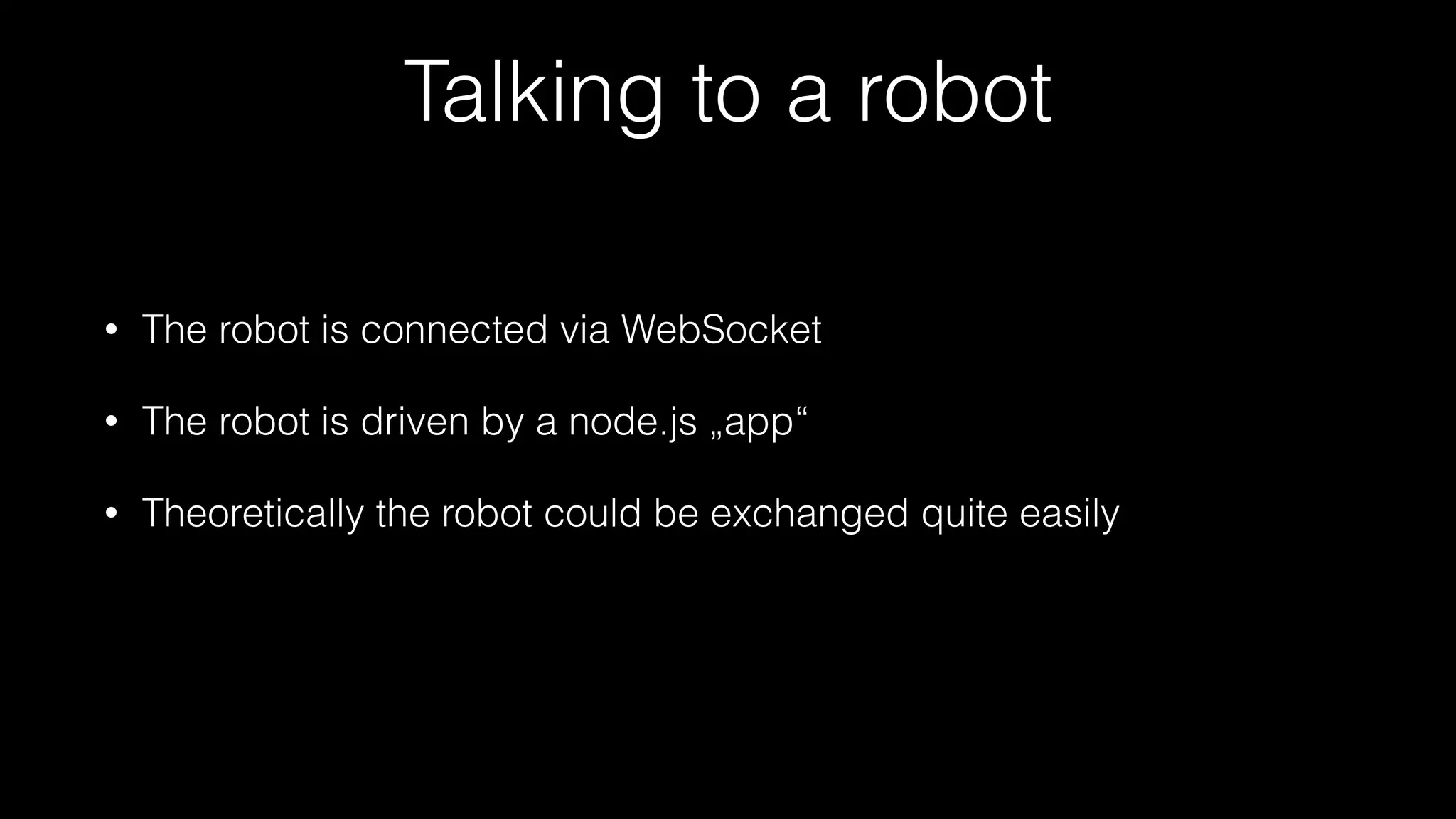 Talking to a robot
• The robot is connected via WebSocket
• The robot is driven by a node.js „app“
• Theoretically the robot could be exchanged quite easily
 