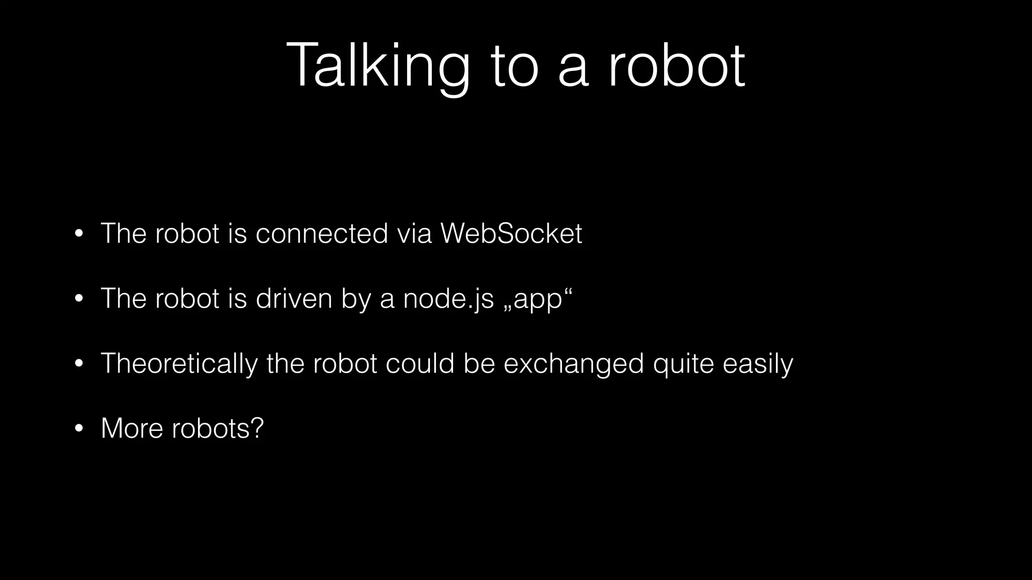 Talking to a robot
• The robot is connected via WebSocket
• The robot is driven by a node.js „app“
• Theoretically the robot could be exchanged quite easily
• More robots?
 