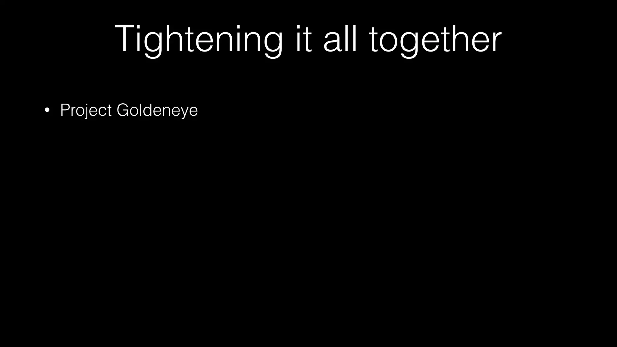 Tightening it all together
• Project Goldeneye
 