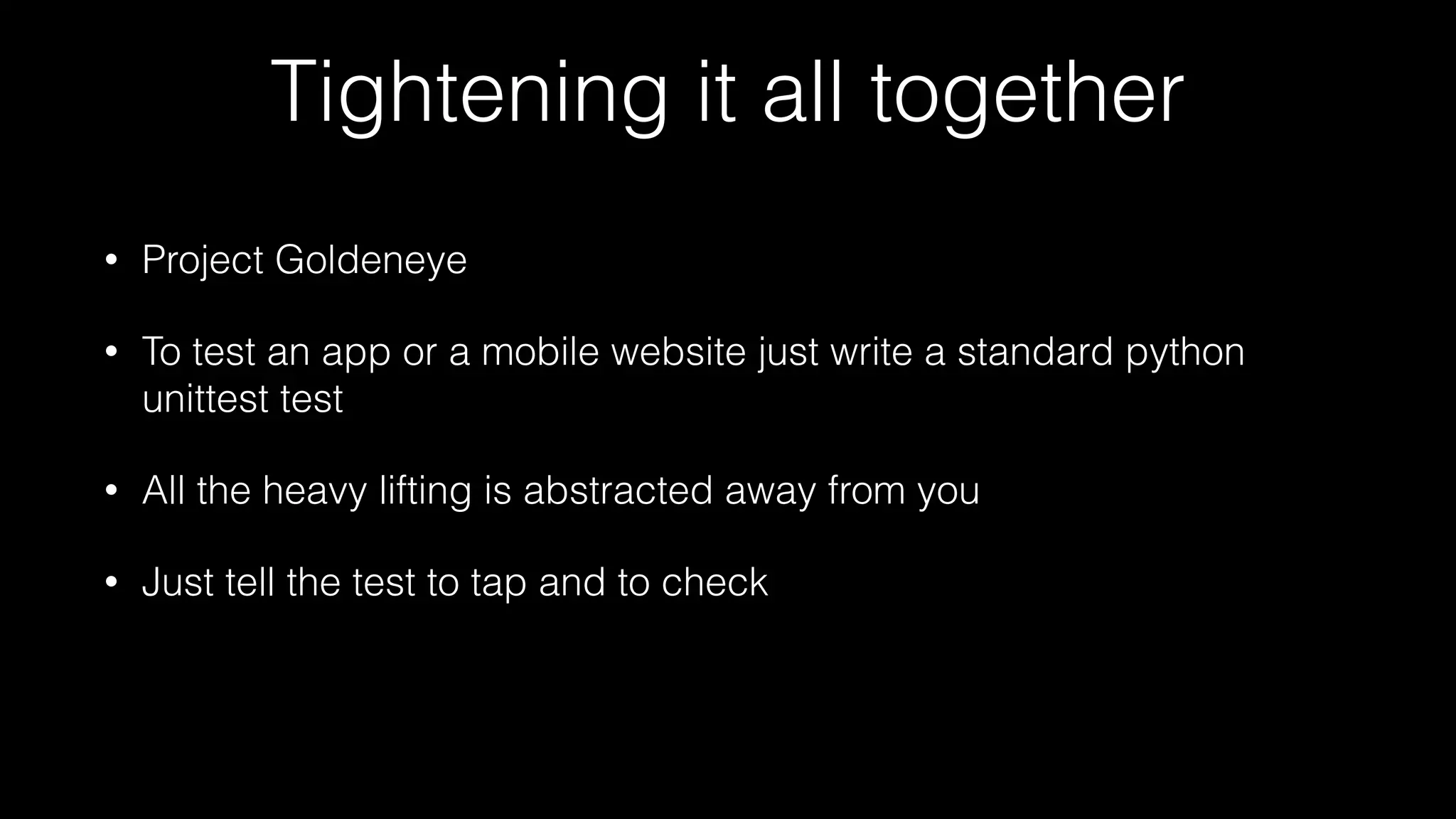 Tightening it all together
• Project Goldeneye
• To test an app or a mobile website just write a standard python
unittest test
• All the heavy lifting is abstracted away from you
• Just tell the test to tap and to check
 