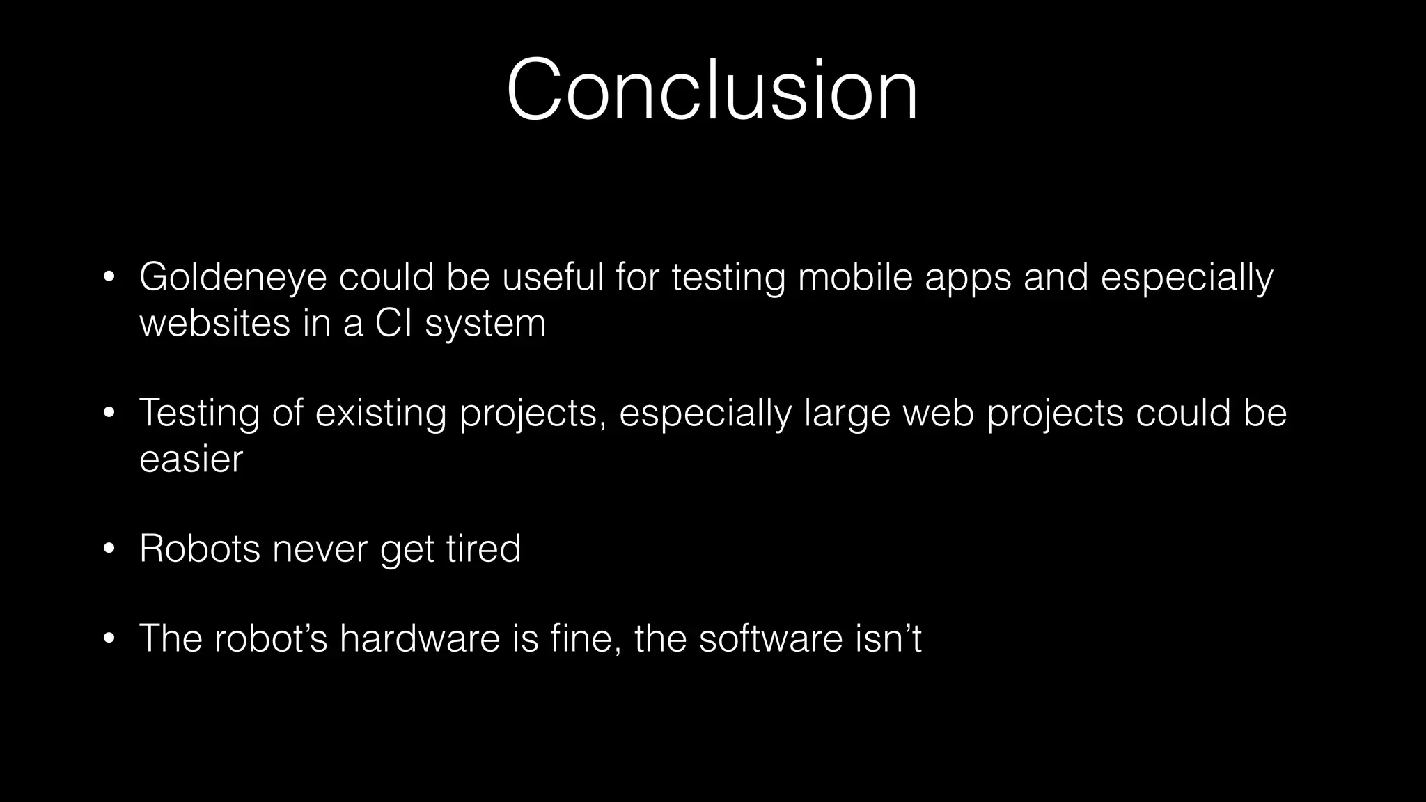 Conclusion
• Goldeneye could be useful for testing mobile apps and especially
websites in a CI system
• Testing of existing projects, especially large web projects could be
easier
• Robots never get tired
• The robot’s hardware is ﬁne, the software isn’t
 