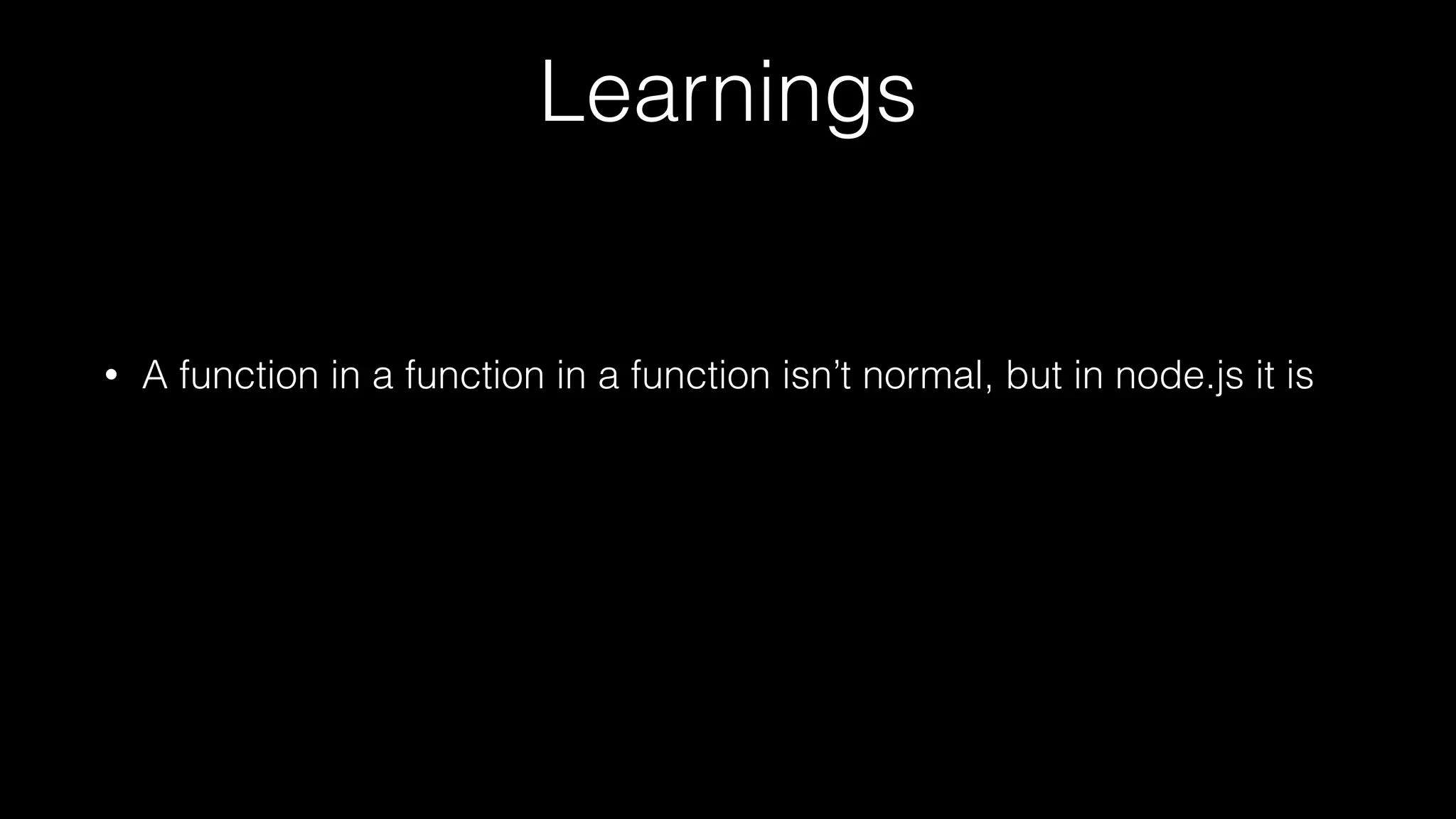 Learnings
• A function in a function in a function isn’t normal, but in node.js it is
 