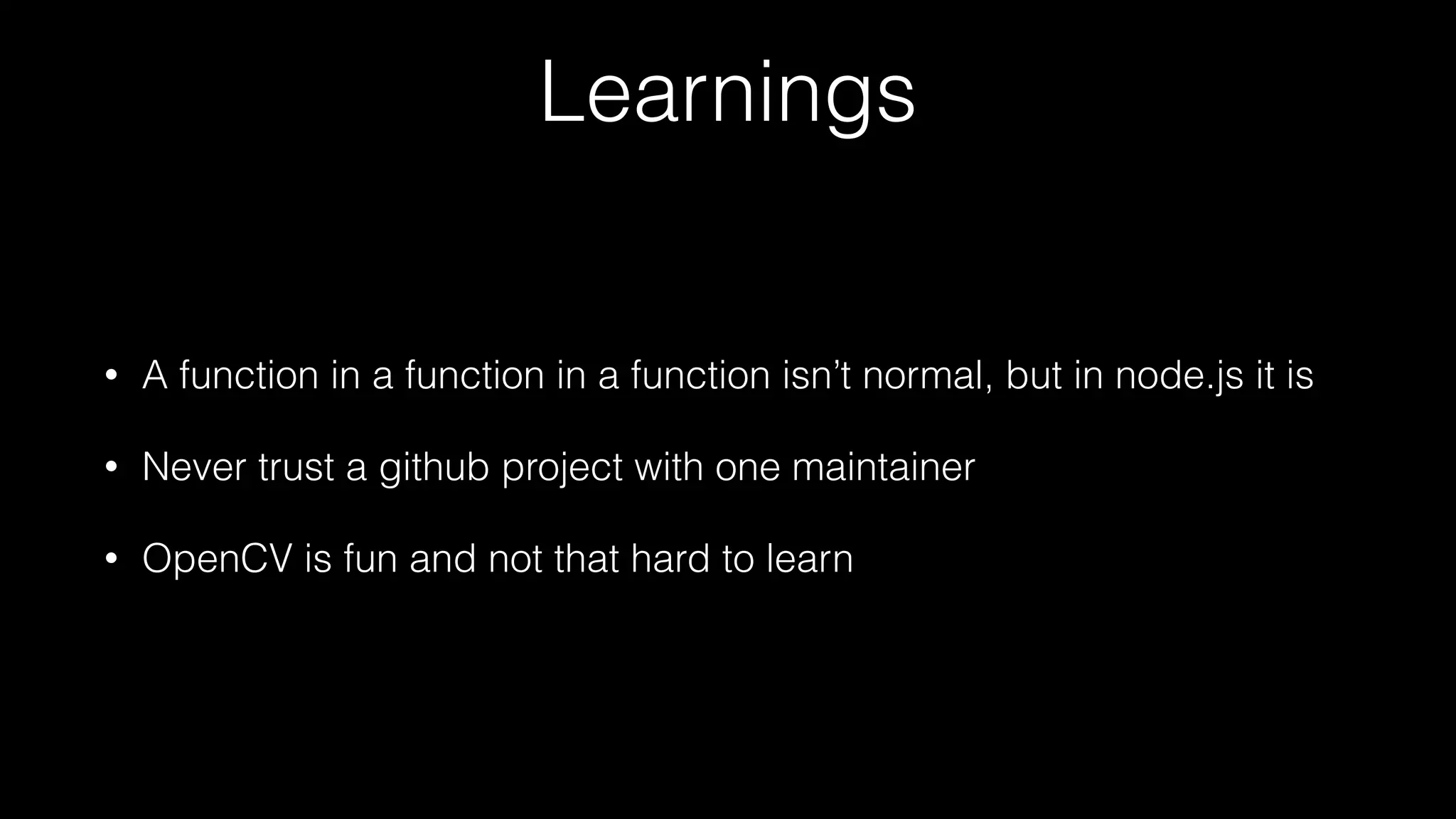 Learnings
• A function in a function in a function isn’t normal, but in node.js it is
• Never trust a github project with one maintainer
• OpenCV is fun and not that hard to learn
 