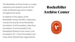 The Rockefeller Archive Center is a major
repository and research center for the
study of philanthropy and its impact
thro...