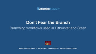 Don’t Fear the Branch 
Branching workflows used in Bitbucket and Stash 
MARCUS BERTRAND • BITBUCKET DEVELOPER • @MARCUSBER...