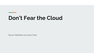 Don’t Fear the Cloud
Secure Solutions at Lower Cost
 