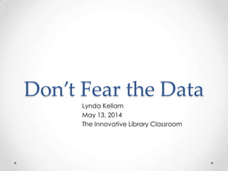 Don’t Fear the Data
Lynda Kellam
May 13, 2014
The Innovative Library Classroom
 
