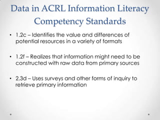 Data in ACRL Information Literacy
Competency Standards
• 1.2c – Identifies the value and differences of
potential resource...