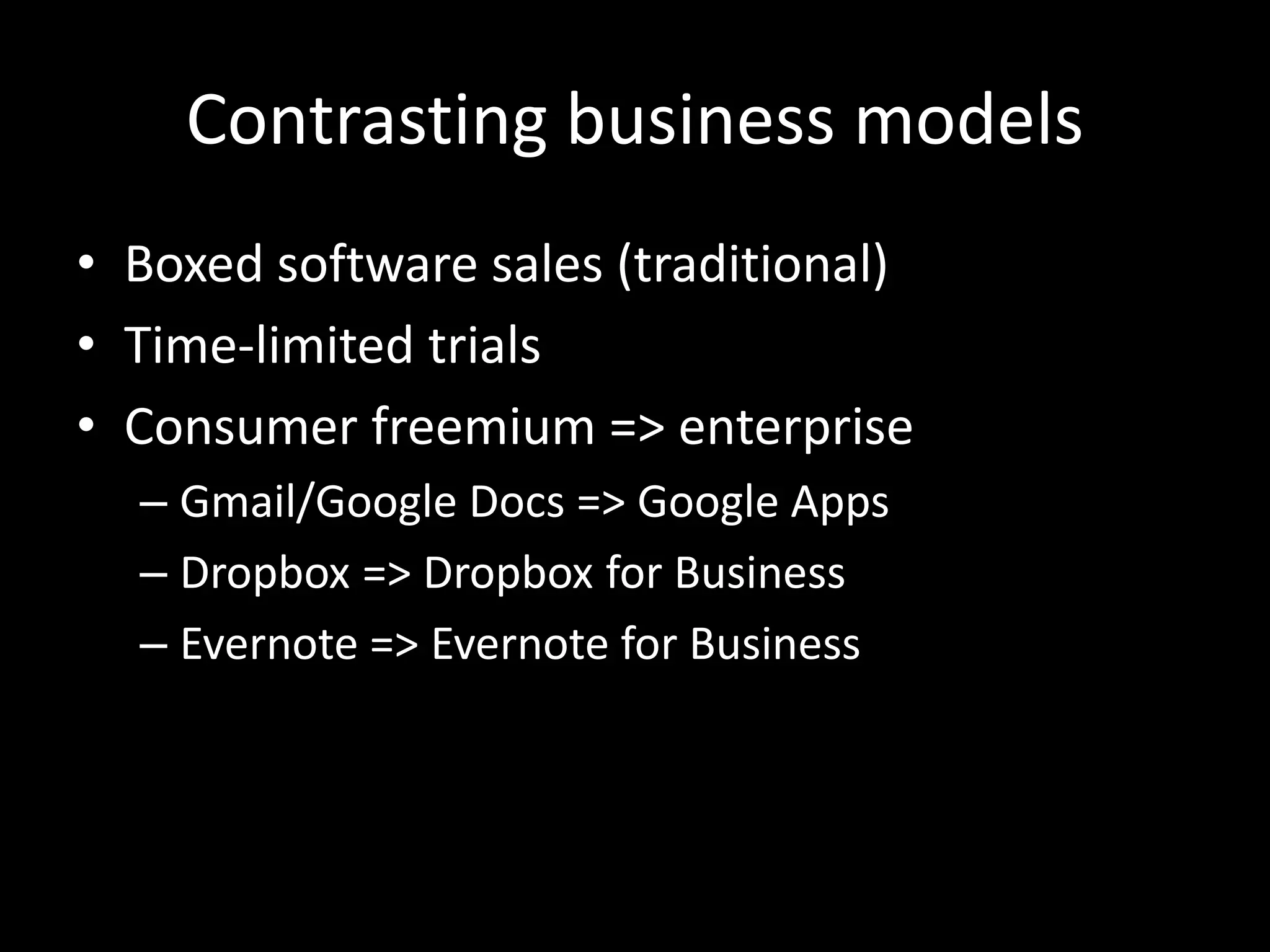 Contrasting business models 
• Boxed software sales (traditional) 
• Time-limited trials 
• Consumer freemium => enterprise 
– Gmail/Google Docs => Google Apps 
– Dropbox => Dropbox for Business 
– Evernote => Evernote for Business 
 
