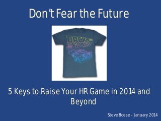Don’t Fear the Future

5 Keys to Raise Your HR Game in 2014 and
Beyond
Steve Boese – January 2014

 