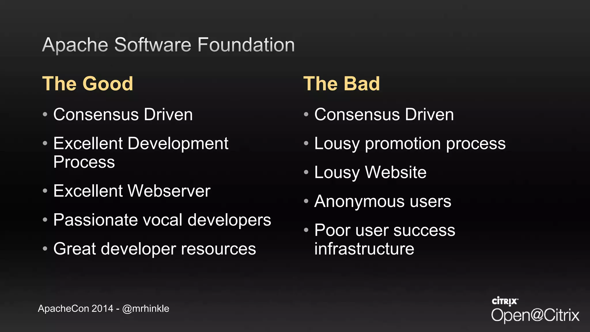 ApacheCon 2014 - @mrhinkle
The Good
• Consensus Driven
• Excellent Development
Process
• Excellent Webserver
• Passionate vocal developers
• Great developer resources
The Bad
• Consensus Driven
• Lousy promotion process
• Lousy Website
• Anonymous users
• Poor user success
infrastructure
 