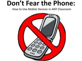 Don’t Fear the Phone:
 How to Use Mobile Devices in ANY Classroom
 
