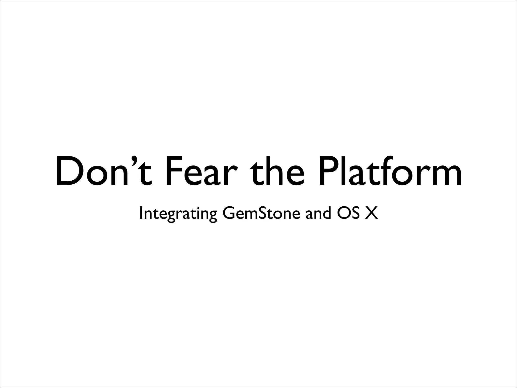 Don’t Fear the Platform
    Integrating GemStone and OS X
 
