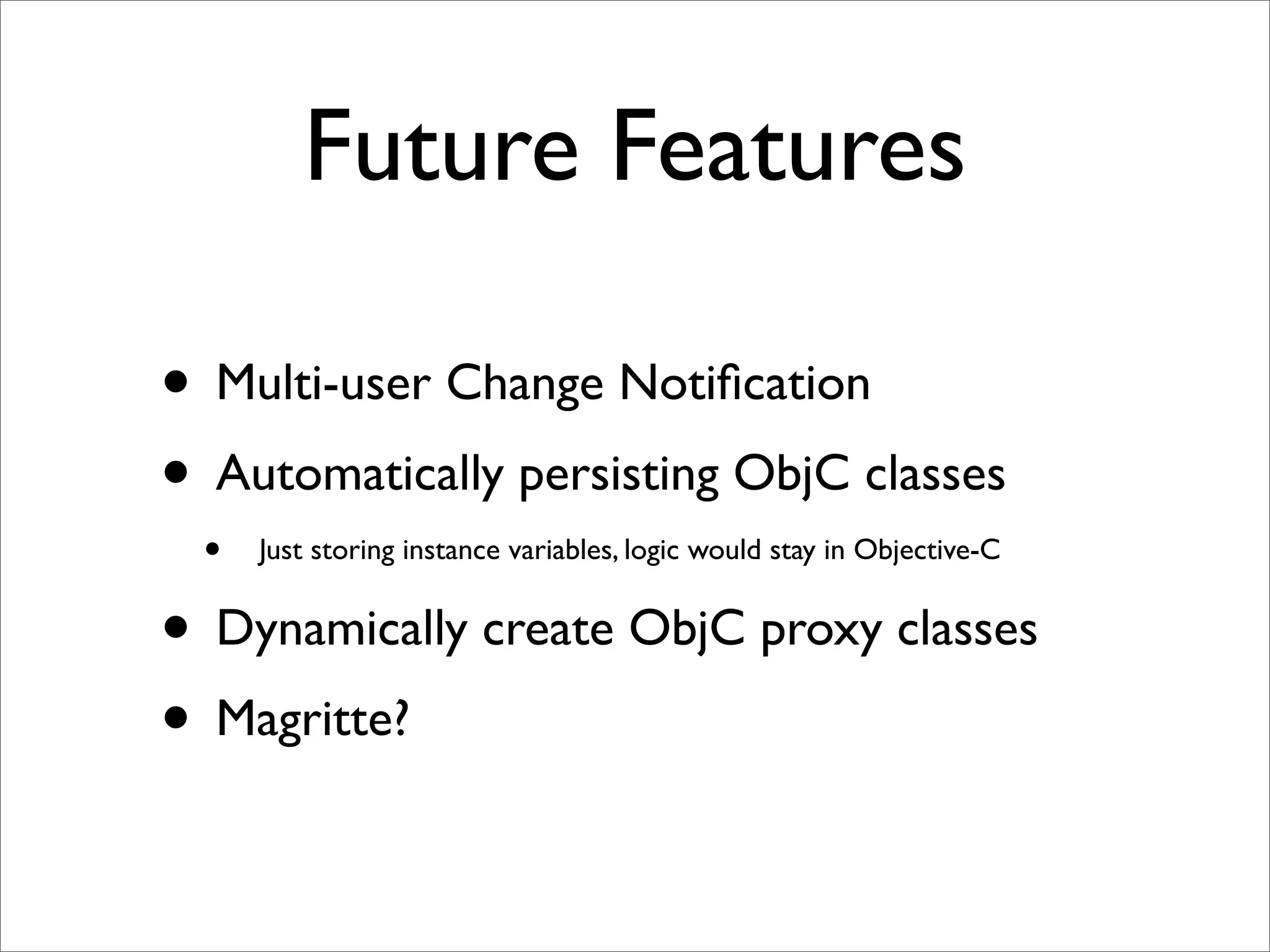 Future Features

• Multi-user Change Notiﬁcation
• Automatically persisting ObjC classes
  •   Just storing instance variables, logic would stay in Objective-C


• Dynamically create ObjC proxy classes
• Magritte?
 