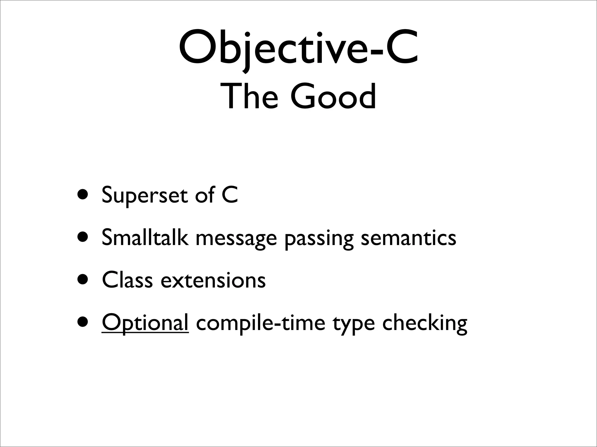 Objective-C
             The Good

• Superset of C
• Smalltalk message passing semantics
• Class extensions
• Optional compile-time type checking
 