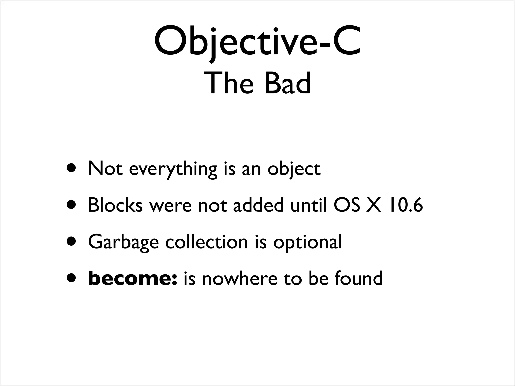 Objective-C
               The Bad

• Not everything is an object
• Blocks were not added until OS X 10.6
• Garbage collection is optional
• become: is nowhere to be found
 
