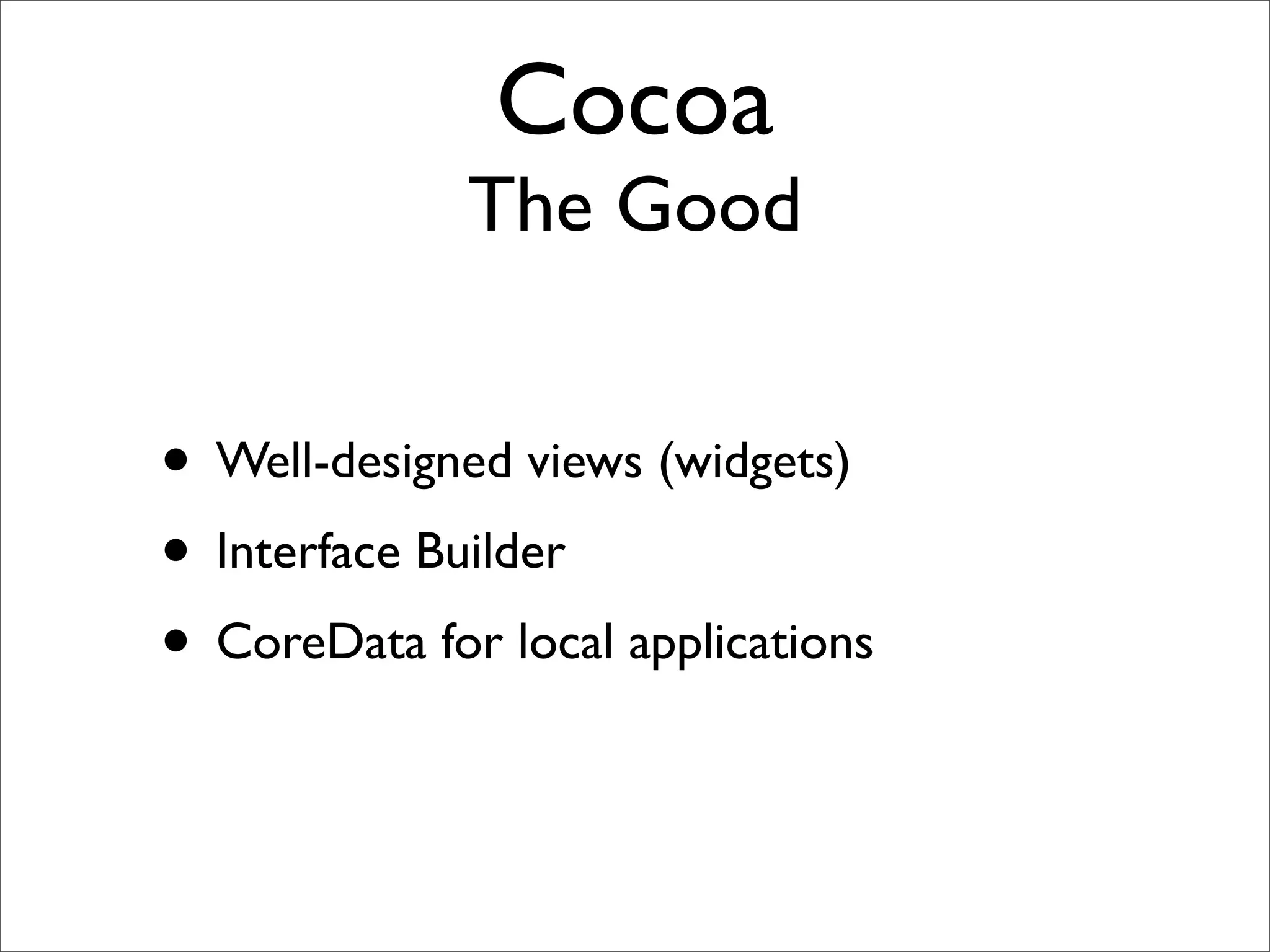 Cocoa
              The Good


• Well-designed views (widgets)
• Interface Builder
• CoreData for local applications
 