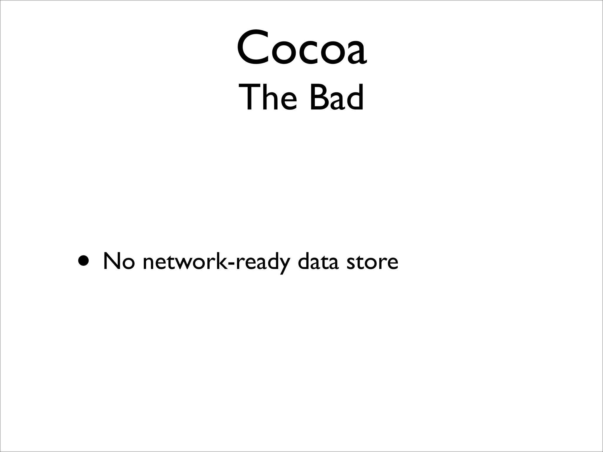 Cocoa
              The Bad



• No network-ready data store
 