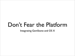 Don’t Fear the Platform
    Integrating GemStone and OS X
 