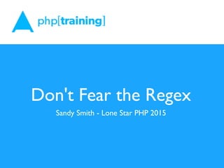 Don't Fear the Regex
Sandy Smith - Lone Star PHP 2015
 