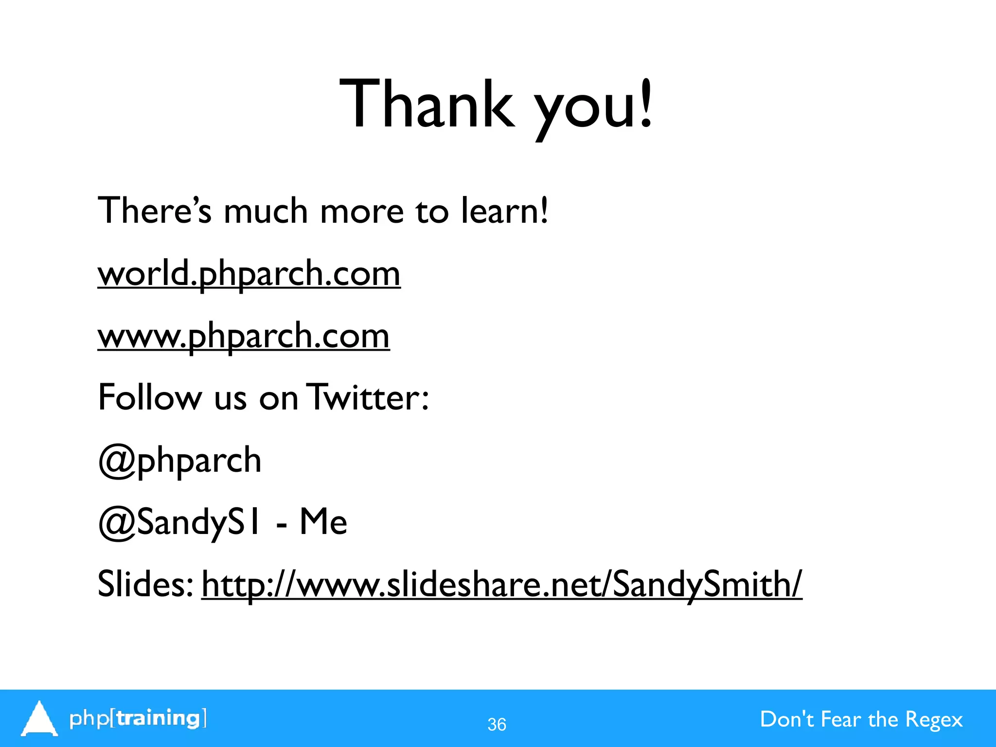 Don't Fear the Regex
Thank you!
There’s much more to learn!
world.phparch.com
www.phparch.com
Follow us on Twitter:
@phparch
@SandyS1 - Me
Slides: http://www.slideshare.net/SandySmith/ 
36
 