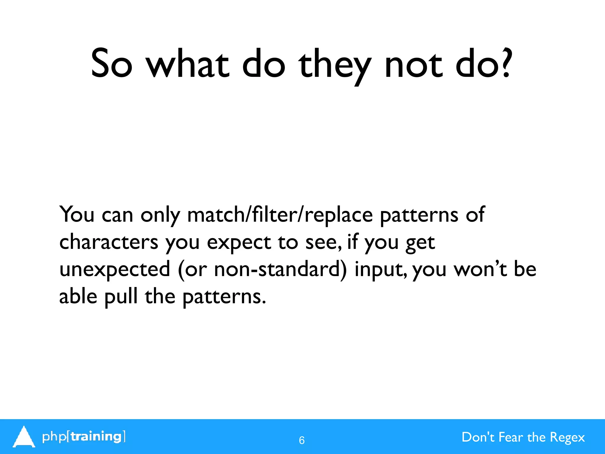 Don't Fear the Regex
So what do they not do?
You can only match/ﬁlter/replace patterns of
characters you expect to see, if you get
unexpected (or non-standard) input, you won’t be
able pull the patterns.
6
 