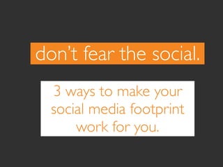 don’t fear the social.
  3 ways to make your
  social media footprint
      work for you.
 