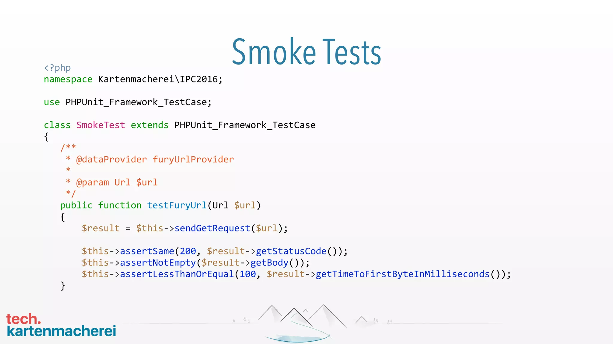 Smoke Tests<?php
namespace KartenmachereiIPC2016;
use PHPUnit_Framework_TestCase;
class SmokeTest extends PHPUnit_Framework_TestCase
{
/**
* @dataProvider furyUrlProvider
*
* @param Url $url
*/
public function testFuryUrl(Url $url)
{
$result = $this->sendGetRequest($url);
$this->assertSame(200, $result->getStatusCode());
$this->assertNotEmpty($result->getBody());
$this->assertLessThanOrEqual(100, $result->getTimeToFirstByteInMilliseconds());
}
 