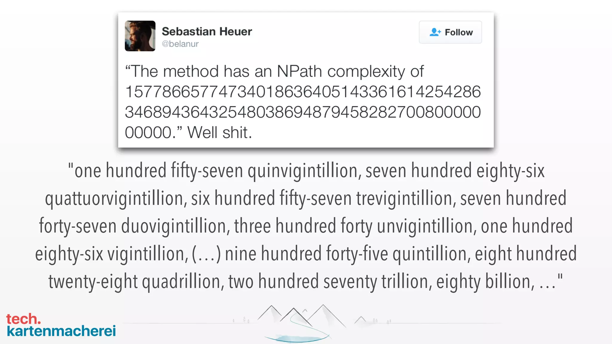 "one hundred ﬁfty-seven quinvigintillion, seven hundred eighty-six
quattuorvigintillion, six hundred ﬁfty-seven trevigintillion, seven hundred
forty-seven duovigintillion, three hundred forty unvigintillion, one hundred
eighty-six vigintillion, (…) nine hundred forty-ﬁve quintillion, eight hundred
twenty-eight quadrillion, two hundred seventy trillion, eighty billion, …"
 