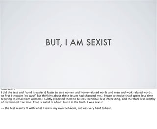 BUT, I AM SEXIST




Thursday, May 31, 12

I did the test and found it easier & faster to sort women and home-related word...